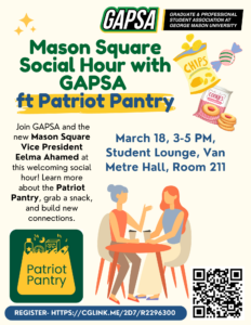 Image: Logos of GAPSA, Patriot Pantry, QR code to register. Graphics of snacks cookies and people sitting and chatting. Text: Mason Square Social Hour with GAPSA ft Patriot Pantry. Join GAPSA and the new Mason Square Vice President Eelma Ahamed at this welcoming social hour! Learn more about the Patriot Pantry, grab a snack, and build new connections. March 18, 3-5 PM, Student Lounge, Van Metre Hall, Room 211. 